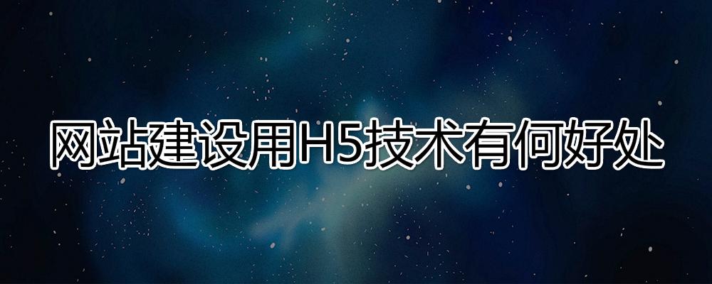 網站建設用H5技術有哪些好處？